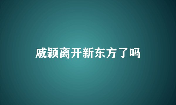 戚颖离开新东方了吗