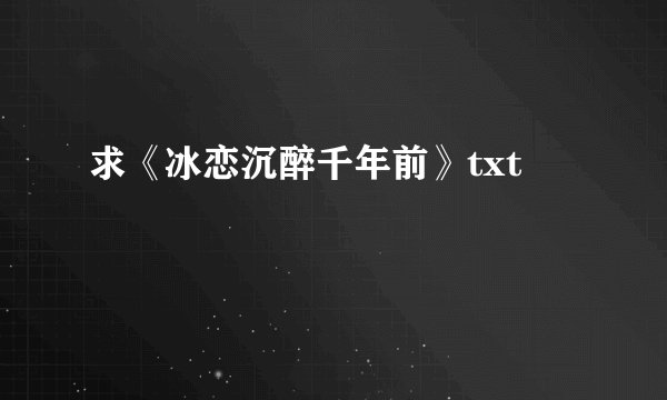 求《冰恋沉醉千年前》txt