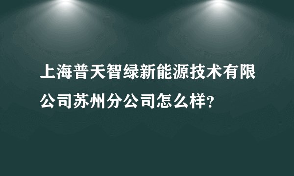 上海普天智绿新能源技术有限公司苏州分公司怎么样？