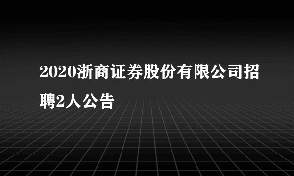2020浙商证券股份有限公司招聘2人公告
