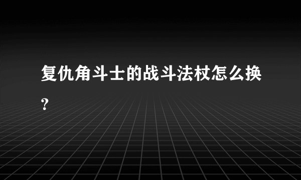 复仇角斗士的战斗法杖怎么换？