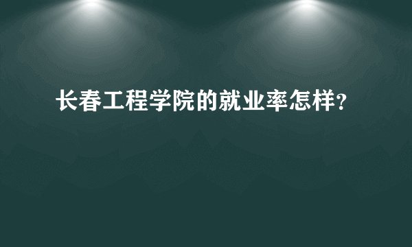 长春工程学院的就业率怎样？