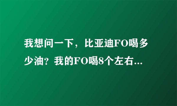 我想问一下，比亚迪FO喝多少油？我的FO喝8个左右啊，很多啊