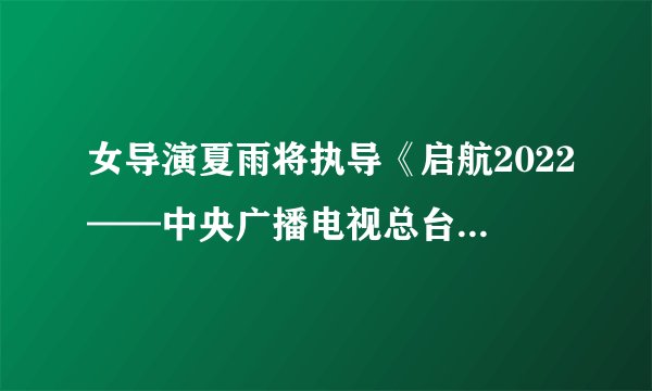 女导演夏雨将执导《启航2022——中央广播电视总台跨年盛典》