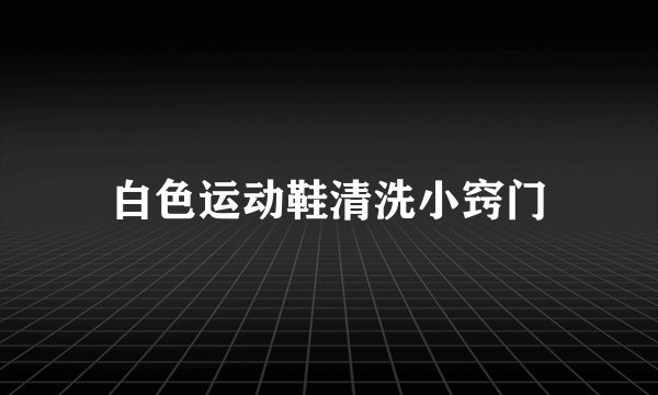 白色运动鞋清洗小窍门