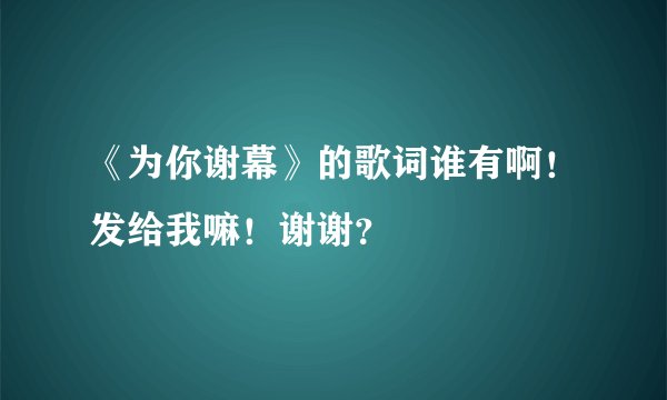 《为你谢幕》的歌词谁有啊！发给我嘛！谢谢？
