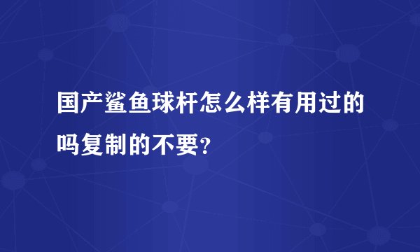 国产鲨鱼球杆怎么样有用过的吗复制的不要？