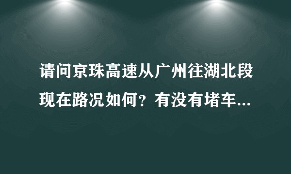 请问京珠高速从广州往湖北段现在路况如何？有没有堵车。计划1月20日晚上从深圳驾车回河南。