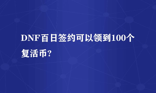 DNF百日签约可以领到100个复活币?