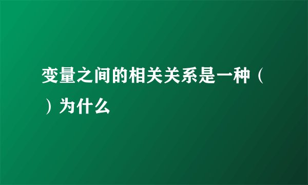 变量之间的相关关系是一种（）为什么
