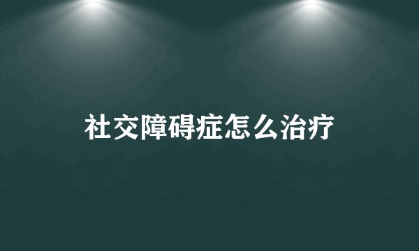 社交障碍症怎么治疗