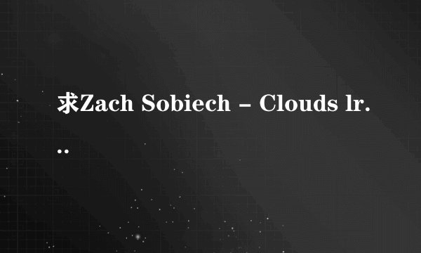 求Zach Sobiech - Clouds lrc格式英文歌词