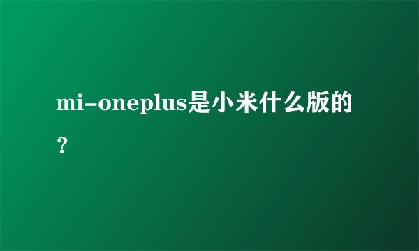 mi-oneplus是小米什么版的？