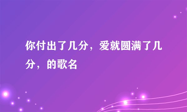 你付出了几分，爱就圆满了几分，的歌名