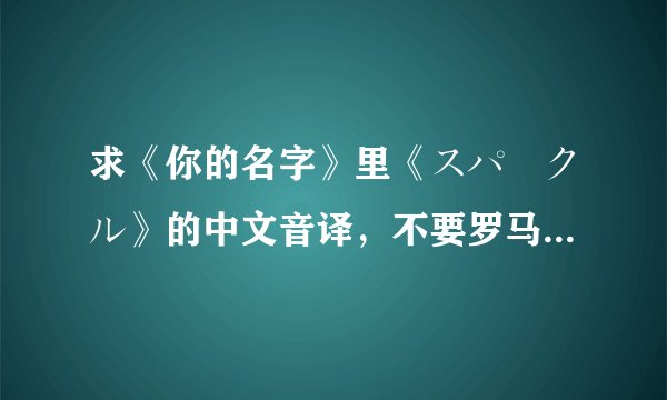 求《你的名字》里《スパークル》的中文音译，不要罗马音！！！谢谢！