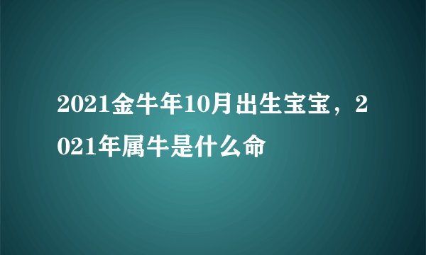 2021金牛年10月出生宝宝，2021年属牛是什么命
