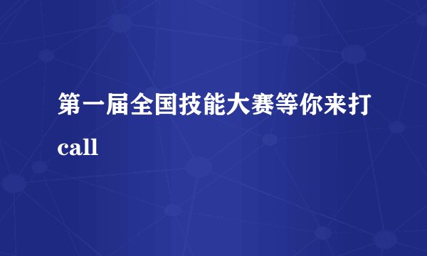 第一届全国技能大赛等你来打call