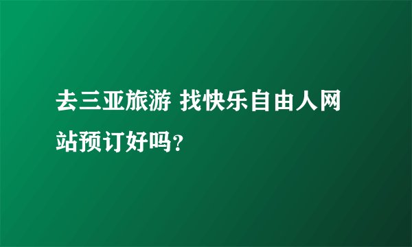 去三亚旅游 找快乐自由人网站预订好吗？