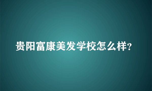 贵阳富康美发学校怎么样？