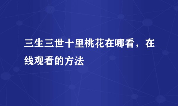 三生三世十里桃花在哪看，在线观看的方法