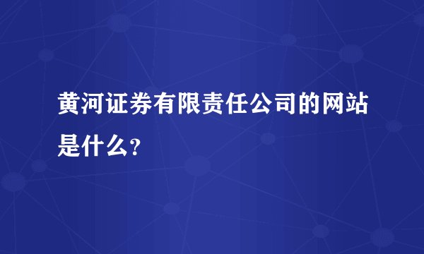 黄河证券有限责任公司的网站是什么？