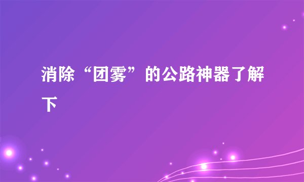 消除“团雾”的公路神器了解下