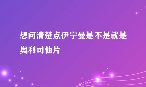 想问清楚点伊宁曼是不是就是奥利司他片