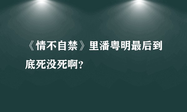 《情不自禁》里潘粤明最后到底死没死啊？