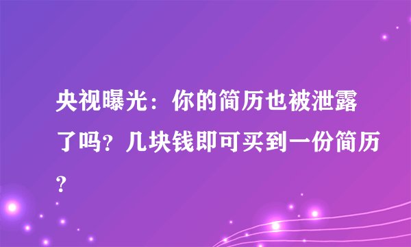 央视曝光：你的简历也被泄露了吗？几块钱即可买到一份简历？