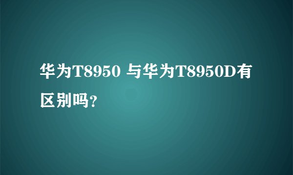 华为T8950 与华为T8950D有区别吗？