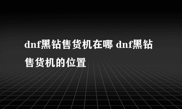 dnf黑钻售货机在哪 dnf黑钻售货机的位置