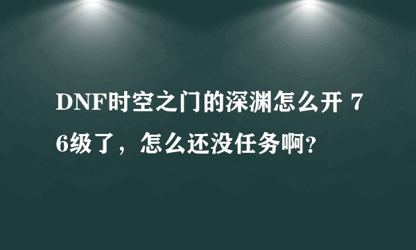 DNF时空之门的深渊怎么开 76级了，怎么还没任务啊？