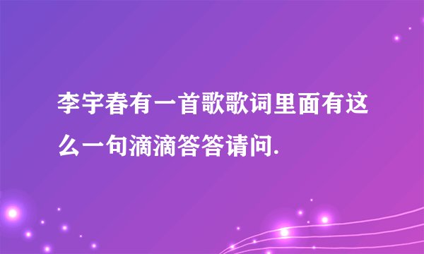 李宇春有一首歌歌词里面有这么一句滴滴答答请问.
