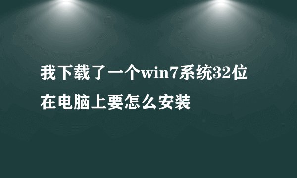 我下载了一个win7系统32位在电脑上要怎么安装