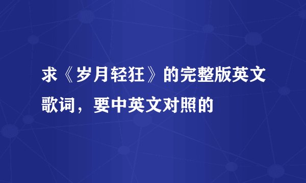 求《岁月轻狂》的完整版英文歌词，要中英文对照的