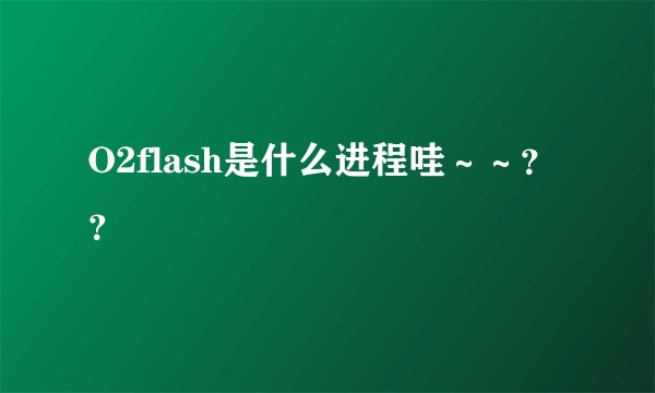 O2flash是什么进程哇～～？？