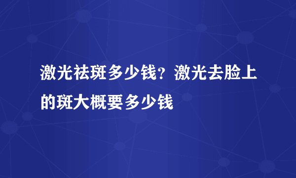 激光祛斑多少钱？激光去脸上的斑大概要多少钱
