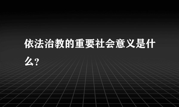 依法治教的重要社会意义是什么？