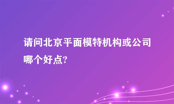 请问北京平面模特机构或公司哪个好点?