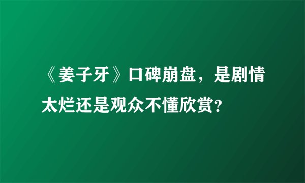 《姜子牙》口碑崩盘，是剧情太烂还是观众不懂欣赏？