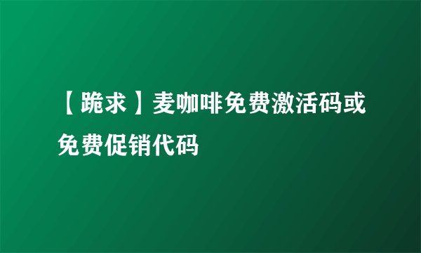 【跪求】麦咖啡免费激活码或免费促销代码