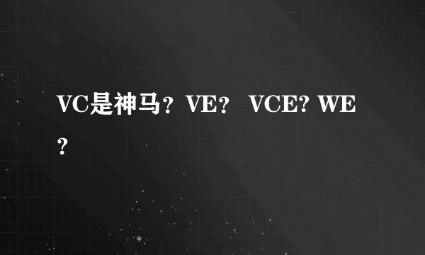 VC是神马？VE？ VCE? WE?