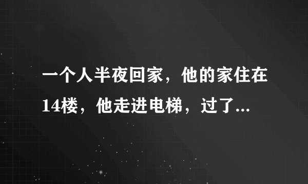 一个人半夜回家，他的家住在14楼，他走进电梯，过了几秒，发现八楼亮了，他想一定是八楼的人要坐电梯