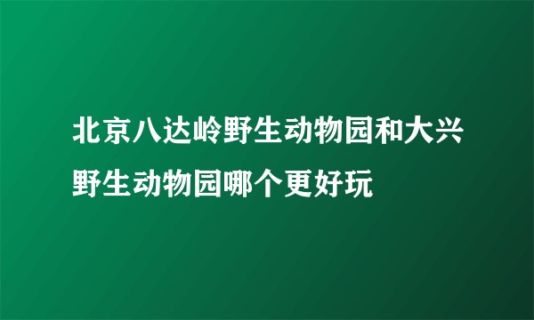 北京八达岭野生动物园和大兴野生动物园哪个更好玩