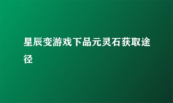 星辰变游戏下品元灵石获取途径