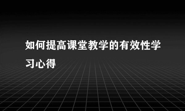 如何提高课堂教学的有效性学习心得