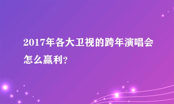 2017年各大卫视的跨年演唱会怎么赢利？