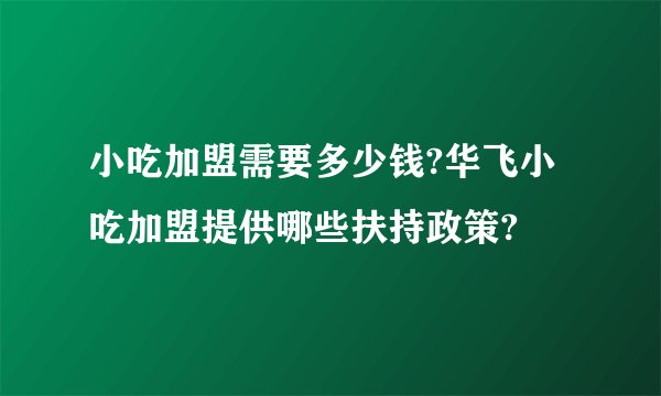 小吃加盟需要多少钱?华飞小吃加盟提供哪些扶持政策?