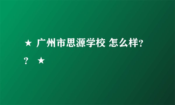 ★ 广州市思源学校 怎么样？？ ★