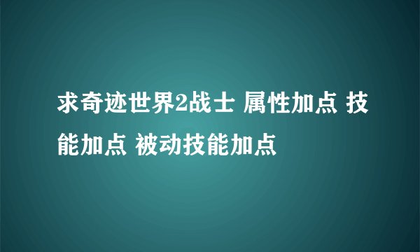 求奇迹世界2战士 属性加点 技能加点 被动技能加点
